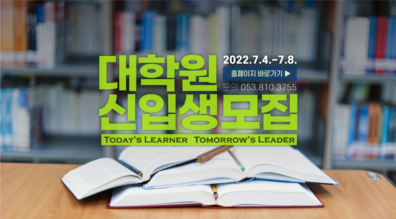 대학원신입생모집 2022.7.4.~7.8. 홈페이지 바로가기▶ 문의 053.810.3755 TODAY'S LEARNER TOMORROW'S LEADER